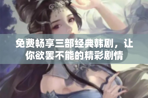 免费畅享三部经典韩剧，让你欲罢不能的精彩剧情