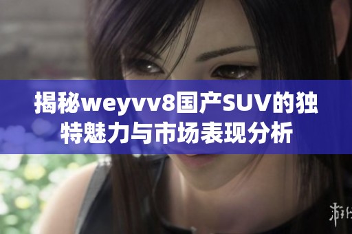 揭秘weyvv8国产SUV的独特魅力与市场表现分析