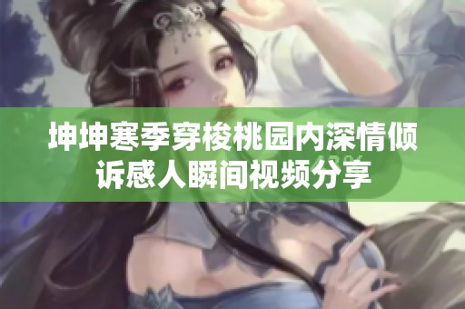 坤坤寒季穿梭桃园内深情倾诉感人瞬间视频分享