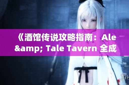 《酒馆传说攻略指南：Ale & Tale Tavern 全成就达成秘籍》