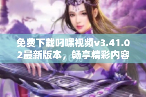 免费下载叼嘿视频v3.41.02最新版本，畅享精彩内容