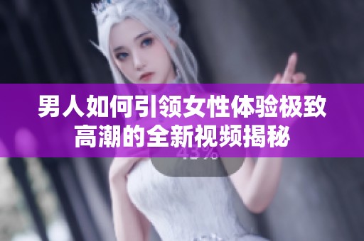 男人如何引领女性体验极致高潮的全新视频揭秘