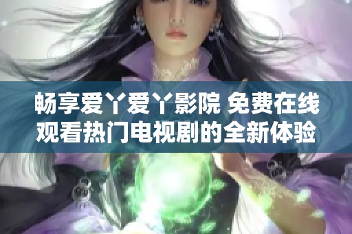 畅享爱丫爱丫影院 免费在线观看热门电视剧的全新体验