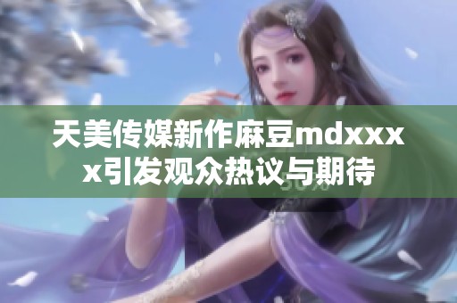 天美传媒新作麻豆mdxxxx引发观众热议与期待