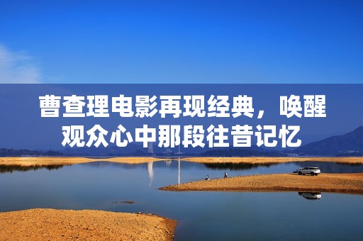 曹查理电影再现经典，唤醒观众心中那段往昔记忆