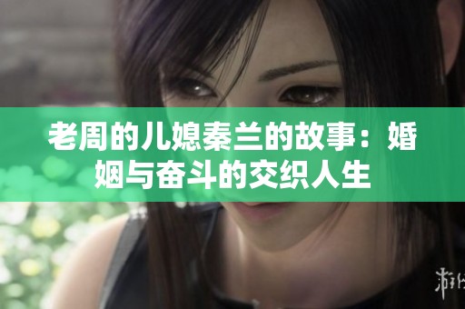 老周的儿媳秦兰的故事：婚姻与奋斗的交织人生