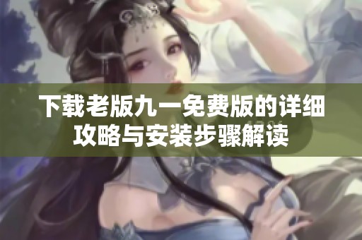 下载老版九一免费版的详细攻略与安装步骤解读