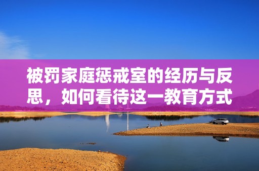 被罚家庭惩戒室的经历与反思，如何看待这一教育方式