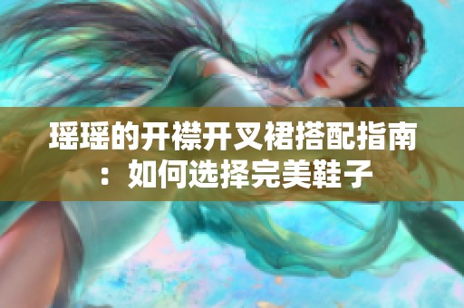 瑶瑶的开襟开叉裙搭配指南：如何选择完美鞋子