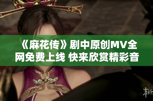 《麻花传》剧中原创MV全网免费上线 快来欣赏精彩音乐！