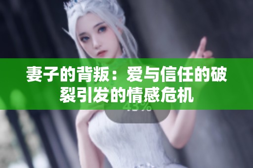 妻子的背叛：爱与信任的破裂引发的情感危机