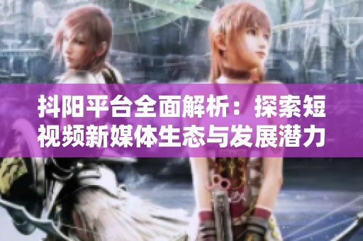 抖阳平台全面解析：探索短视频新媒体生态与发展潜力