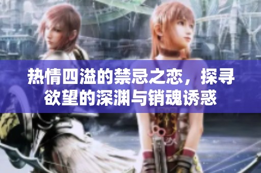热情四溢的禁忌之恋，探寻欲望的深渊与销魂诱惑