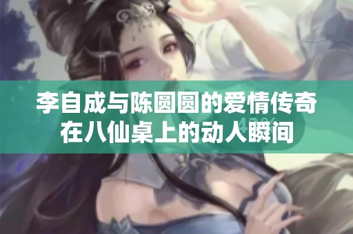 李自成与陈圆圆的爱情传奇在八仙桌上的动人瞬间