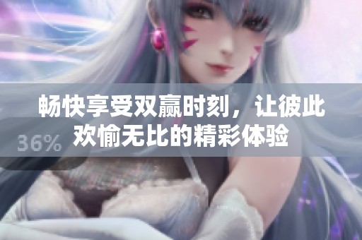 畅快享受双赢时刻，让彼此欢愉无比的精彩体验