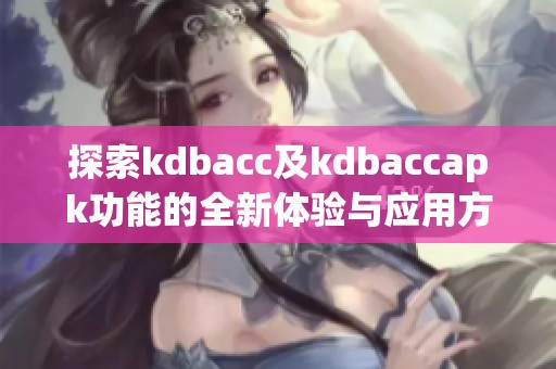 探索kdbacc及kdbaccapk功能的全新体验与应用方法