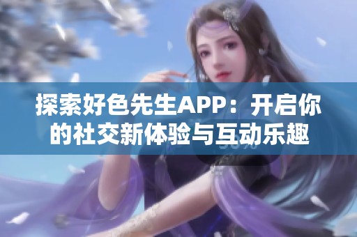 探索好色先生APP：开启你的社交新体验与互动乐趣