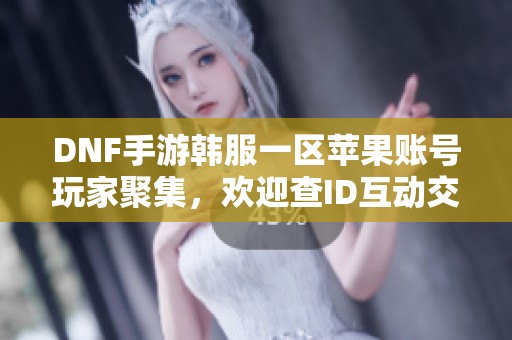 DNF手游韩服一区苹果账号玩家聚集，欢迎查ID互动交流！