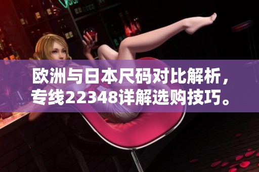 欧洲与日本尺码对比解析，专线22348详解选购技巧。
