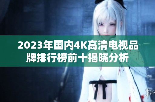 2023年国内4K高清电视品牌排行榜前十揭晓分析