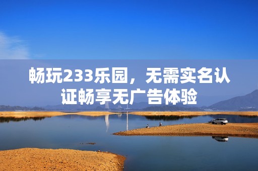 畅玩233乐园，无需实名认证畅享无广告体验