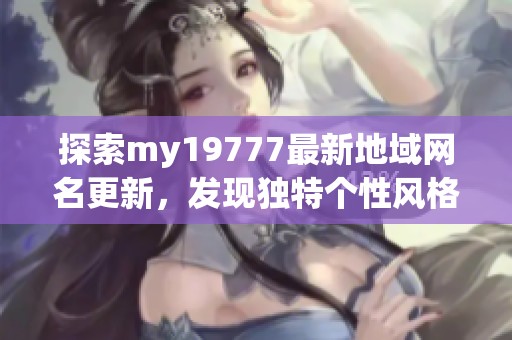 探索my19777最新地域网名更新，发现独特个性风格