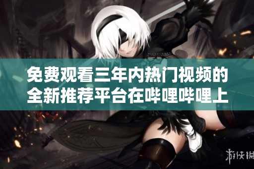 免费观看三年内热门视频的全新推荐平台在哔哩哔哩上线了