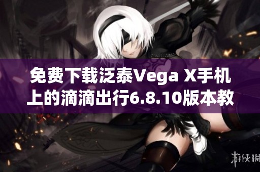 免费下载泛泰Vega X手机上的滴滴出行6.8.10版本教程