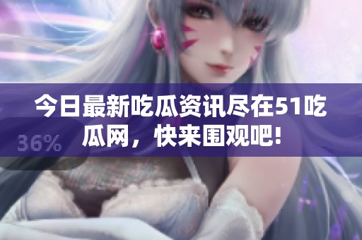 今日最新吃瓜资讯尽在51吃瓜网，快来围观吧!