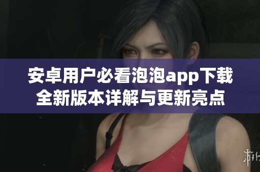 安卓用户必看泡泡app下载全新版本详解与更新亮点