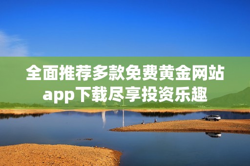 全面推荐多款免费黄金网站app下载尽享投资乐趣