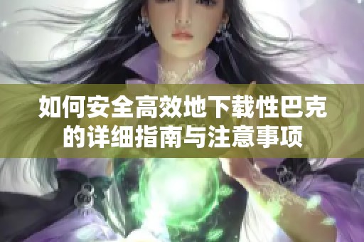 如何安全高效地下载性巴克的详细指南与注意事项