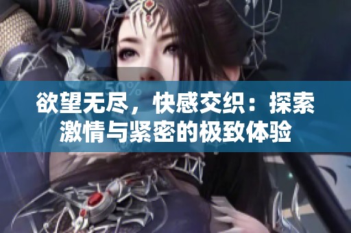 欲望无尽，快感交织：探索激情与紧密的极致体验