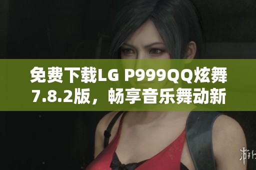 免费下载LG P999QQ炫舞7.8.2版，畅享音乐舞动新体验