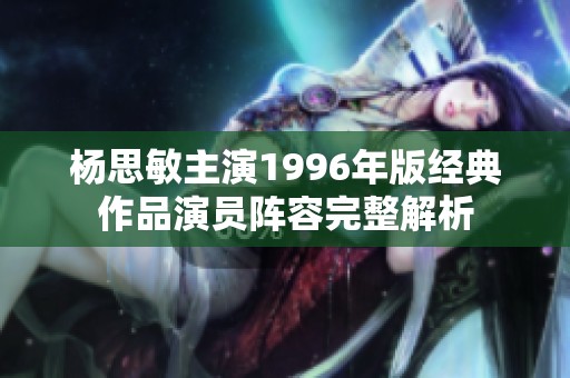 杨思敏主演1996年版经典作品演员阵容完整解析
