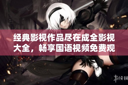 经典影视作品尽在成全影视大全，畅享国语视频免费观看