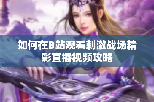 如何在B站观看刺激战场精彩直播视频攻略