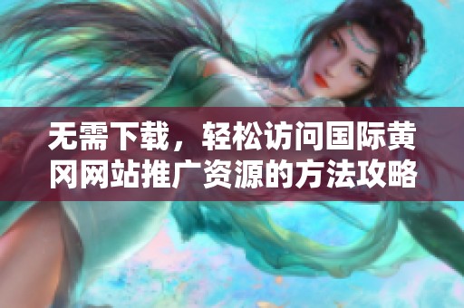 无需下载，轻松访问国际黄冈网站推广资源的方法攻略