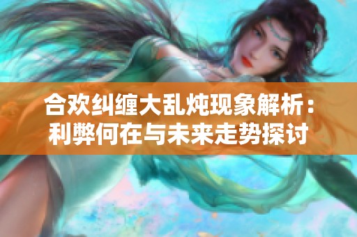合欢纠缠大乱炖现象解析：利弊何在与未来走势探讨