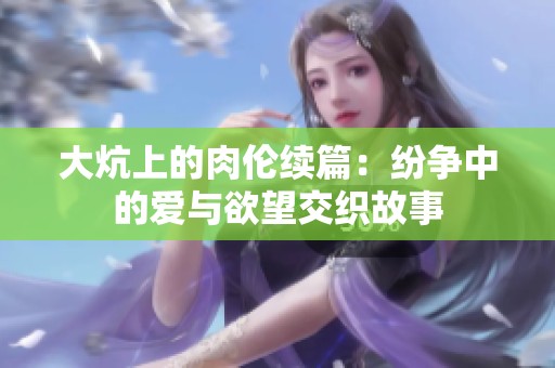 大炕上的肉伦续篇：纷争中的爱与欲望交织故事