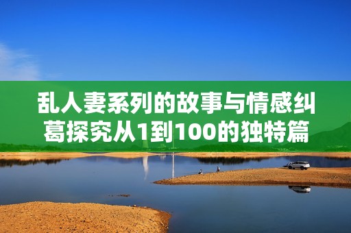 乱人妻系列的故事与情感纠葛探究从1到100的独特篇章