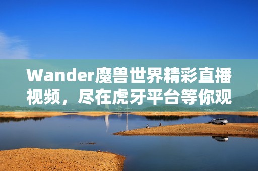 Wander魔兽世界精彩直播视频，尽在虎牙平台等你观看！