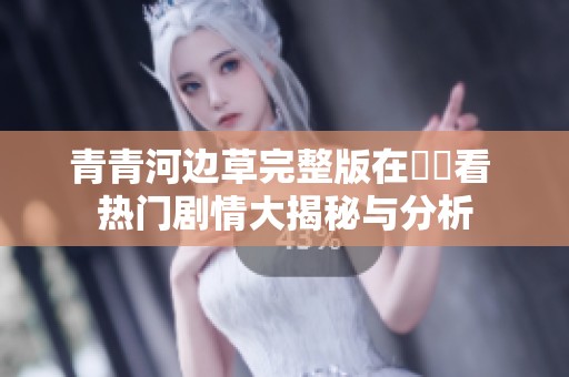 青青河边草完整版在線觀看 热门剧情大揭秘与分析