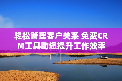 轻松管理客户关系 免费CRM工具助您提升工作效率