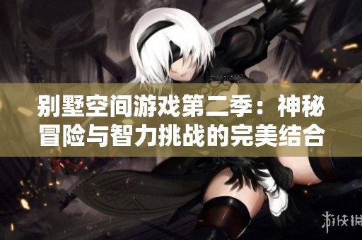 别墅空间游戏第二季：神秘冒险与智力挑战的完美结合