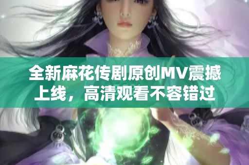 全新麻花传剧原创MV震撼上线，高清观看不容错过