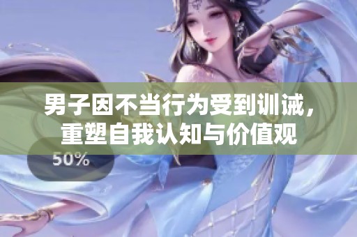 男子因不当行为受到训诫，重塑自我认知与价值观