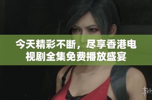 今天精彩不断，尽享香港电视剧全集免费播放盛宴