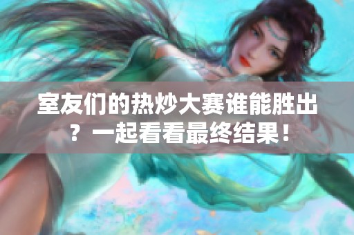 室友们的热炒大赛谁能胜出？一起看看最终结果！