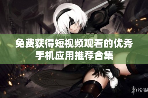 免费获得短视频观看的优秀手机应用推荐合集